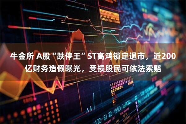 牛金所 A股“跌停王”ST高鸿锁定退市，近200亿财务造假曝光，受损股民可依法索赔