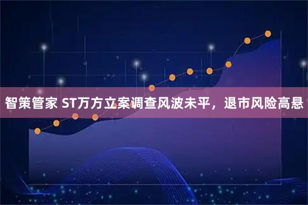 智策管家 ST万方立案调查风波未平，退市风险高悬