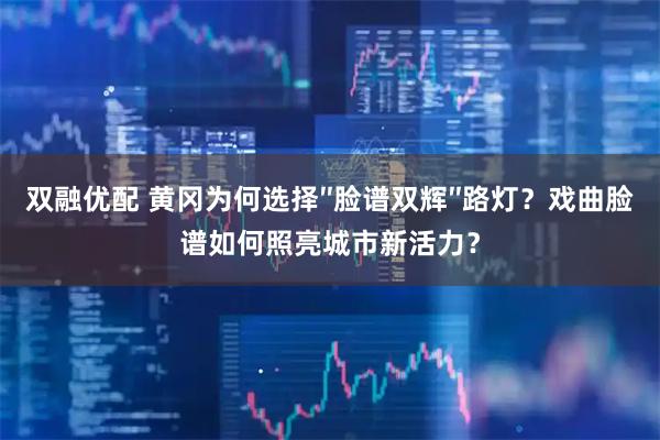 双融优配 黄冈为何选择″脸谱双辉″路灯？戏曲脸谱如何照亮城市新活力？