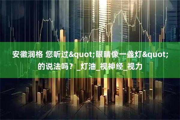 安徽润格 您听过"眼睛像一盏灯"的说法吗？_灯油_视神经_视力