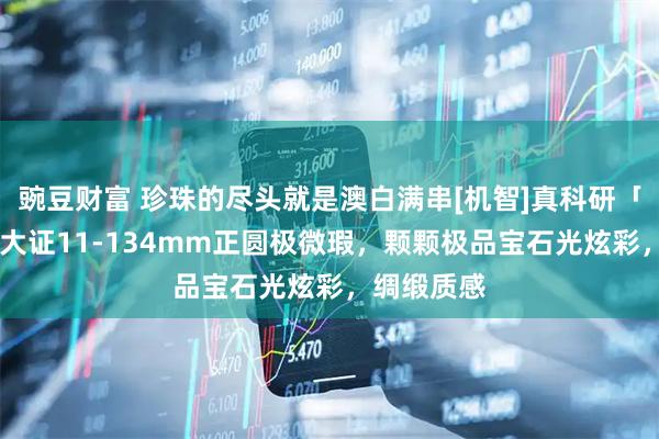 豌豆财富 珍珠的尽头就是澳白满串[机智]真科研「凤凰」SK大证11-134mm正圆极微瑕，颗颗极品宝石光炫彩，绸缎质感