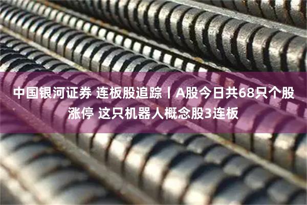 中国银河证券 连板股追踪丨A股今日共68只个股涨停 这只机器人概念股3连板