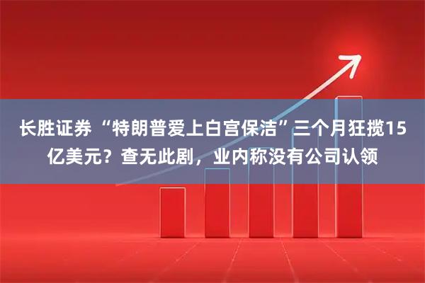 长胜证券 “特朗普爱上白宫保洁”三个月狂揽15亿美元？查无此剧，业内称没有公司认领
