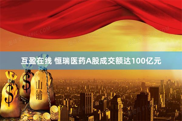 互盈在线 恒瑞医药A股成交额达100亿元