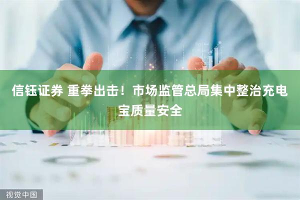 信钰证券 重拳出击！市场监管总局集中整治充电宝质量安全