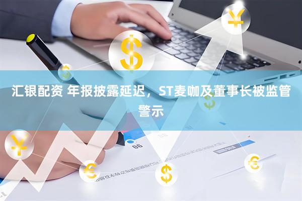 汇银配资 年报披露延迟，ST麦咖及董事长被监管警示