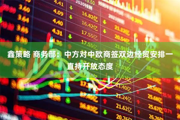 鑫策略 商务部：中方对中欧商签双边经贸安排一直持开放态度