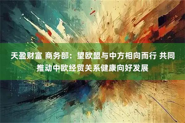 天盈财富 商务部：望欧盟与中方相向而行 共同推动中欧经贸关系健康向好发展