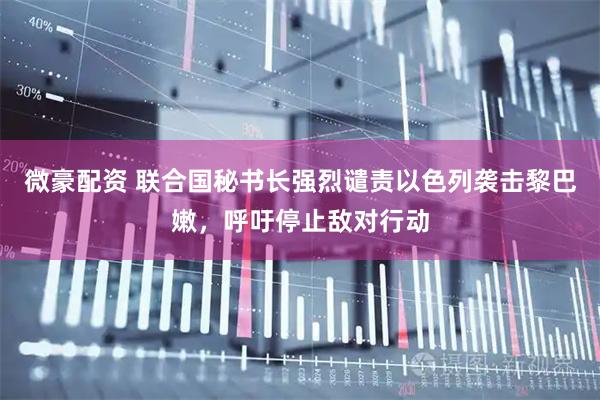 微豪配资 联合国秘书长强烈谴责以色列袭击黎巴嫩，呼吁停止敌对行动