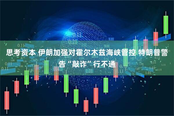 思考资本 伊朗加强对霍尔木兹海峡管控 特朗普警告“敲诈”行不通