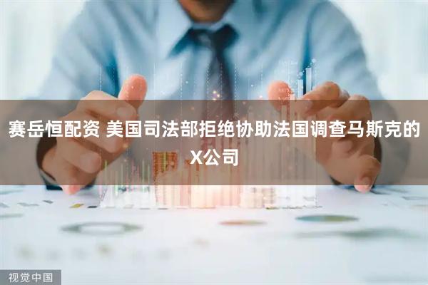 赛岳恒配资 美国司法部拒绝协助法国调查马斯克的X公司