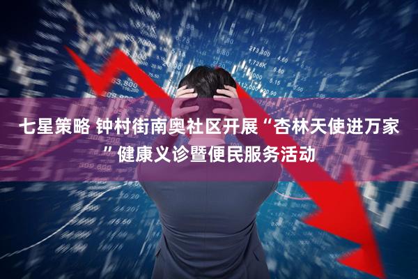 七星策略 钟村街南奥社区开展“杏林天使进万家”健康义诊暨便民服务活动