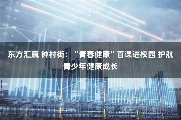 东方汇赢 钟村街：“青春健康”百课进校园 护航青少年健康成长