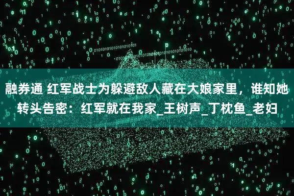 融券通 红军战士为躲避敌人藏在大娘家里，谁知她转头告密：红军就在我家_王树声_丁枕鱼_老妇