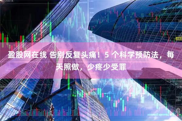 盈股网在线 告别反复头痛！5 个科学预防法，每天照做，少疼少受罪