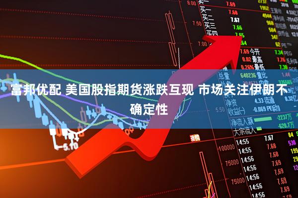 富邦优配 美国股指期货涨跌互现 市场关注伊朗不确定性