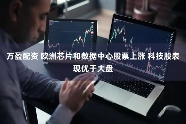 万盈配资 欧洲芯片和数据中心股票上涨 科技股表现优于大盘