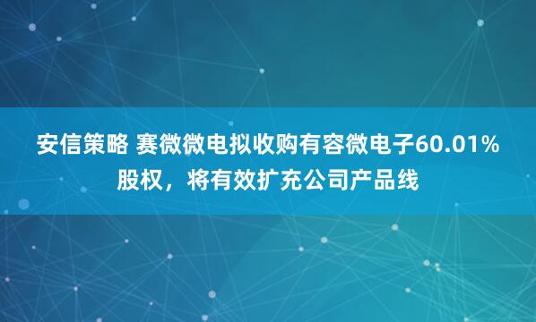 安信策略 赛微微电拟收购有容微电子60.01%股权，将有效扩充公司产品线