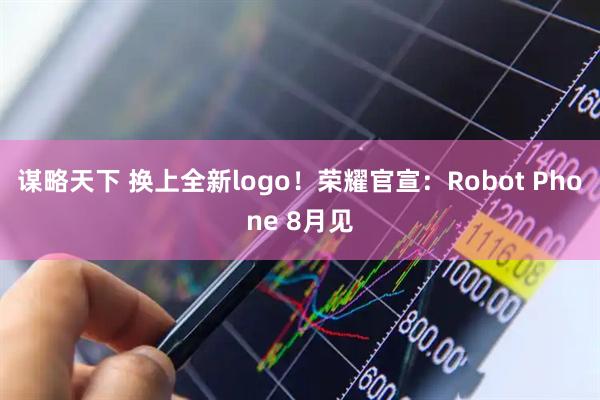 谋略天下 换上全新logo！荣耀官宣：Robot Phone 8月见