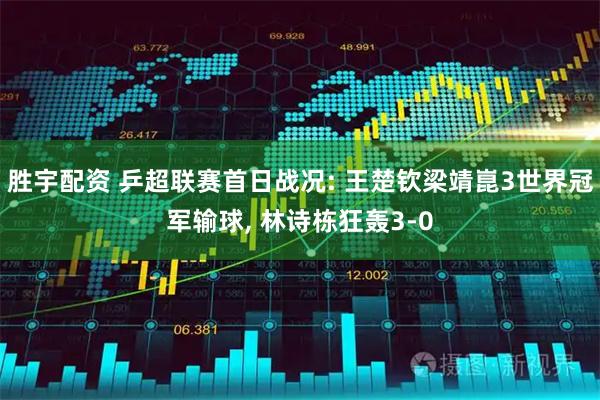 胜宇配资 乒超联赛首日战况: 王楚钦梁靖崑3世界冠军输球, 林诗栋狂轰3-0