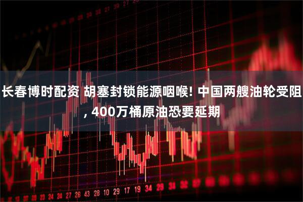 长春博时配资 胡塞封锁能源咽喉! 中国两艘油轮受阻, 400万桶原油恐要延期