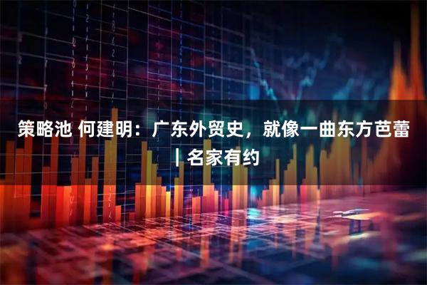 策略池 何建明：广东外贸史，就像一曲东方芭蕾｜名家有约