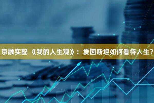 京融实配 《我的人生观》：爱因斯坦如何看待人生？