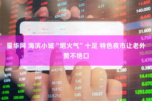 量华网 海滨小城“烟火气”十足 特色夜市让老外赞不绝口