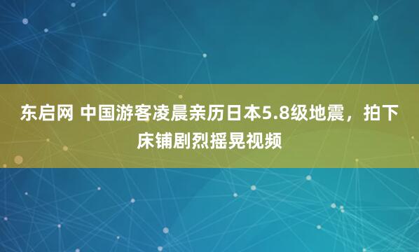 东启网 中国游客凌晨亲历日本5.8级地震，拍下床铺剧烈摇晃视频