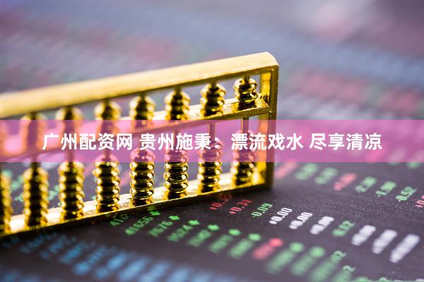 广州配资网 贵州施秉：漂流戏水 尽享清凉