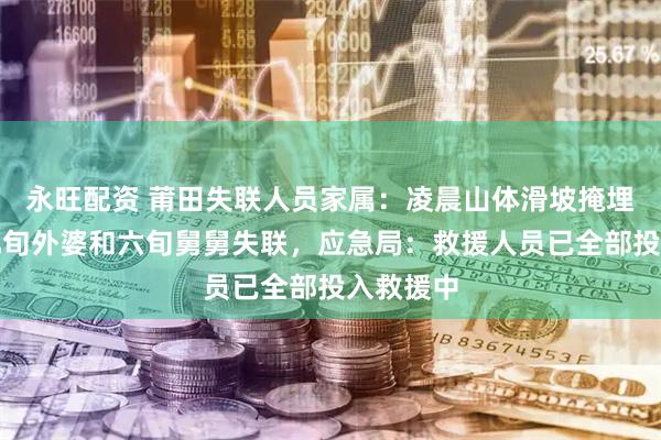 永旺配资 莆田失联人员家属：凌晨山体滑坡掩埋房屋，九旬外婆和六旬舅舅失联，应急局：救援人员已全部投入救援中