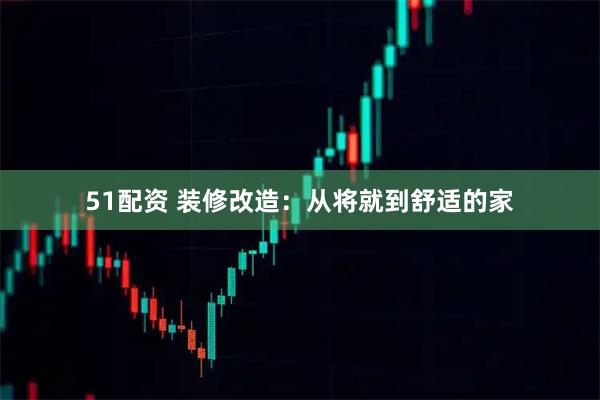 51配资 装修改造：从将就到舒适的家